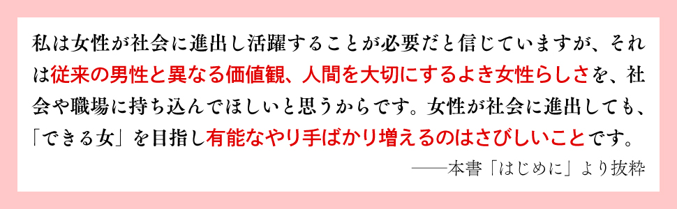 女性 社会 進出 活躍 従来 男性 異なる 価値観 人間 大切にする よき 女性らしさ 社会 職場 できる女 目指し 有能 やり手 さびしい 本書 はじめに 抜粋