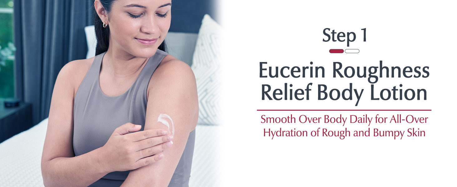 Step 1: Smooth Eucerin Roughness Relief Body Lotion over body daily for all-over hydration