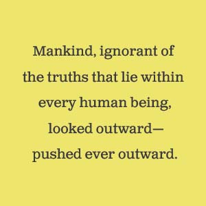 Mankind, ignorant of the truths that lie within every human being, looked outward.