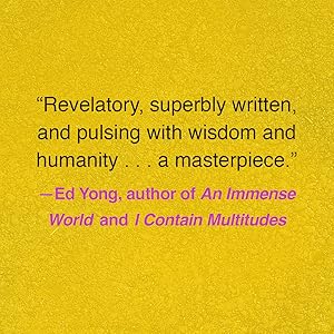 Revelatory, superbly written, and pulsing with wisdom and humanity... a masterpiece — Ed Yong