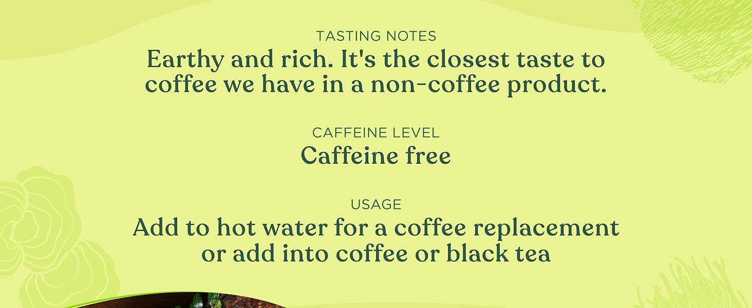 Tastes earth and rich, closest taste to coffee in a caffeine free non-coffee product.