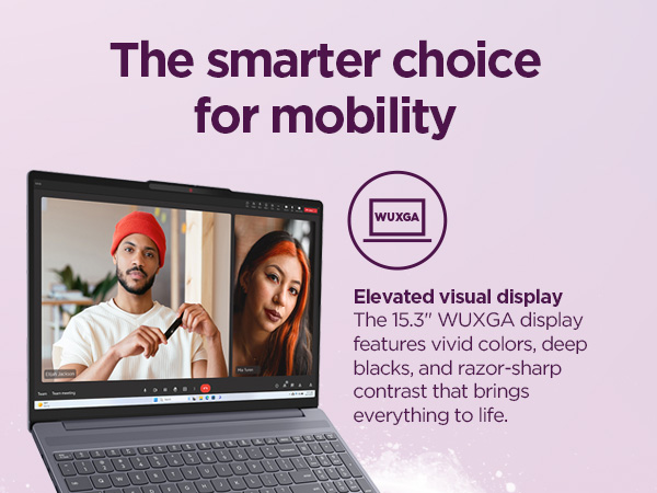 15.3” WUXGA display with vivid colors, deep blacks, and sharp contrast for an immersive experience.