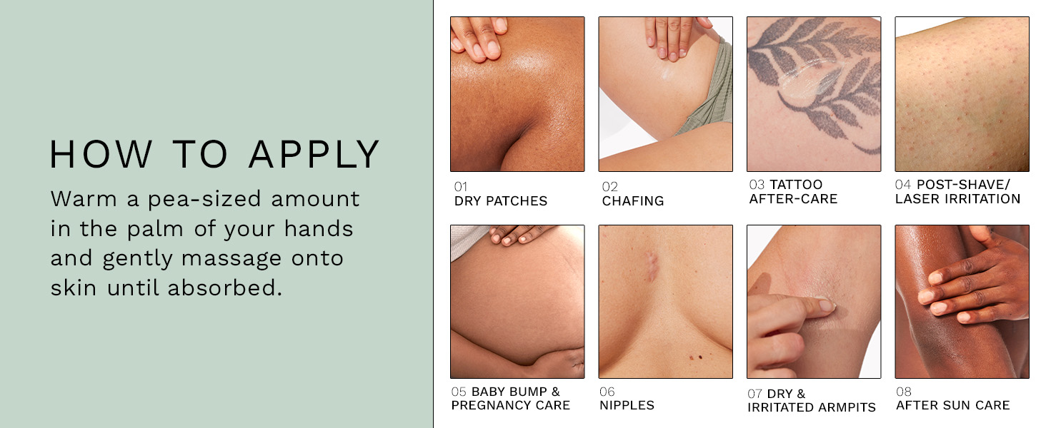 Warm a pea-sized amount in the palm of your hands and gently massage onto skin until absorbed.