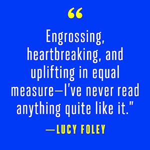 Lucy Foley says “Engrossing, heartbreaking, and uplifting in equal measure"