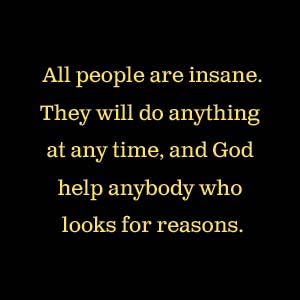 All people are insane. They will do anything at any time, God help anybody who looks for reasons