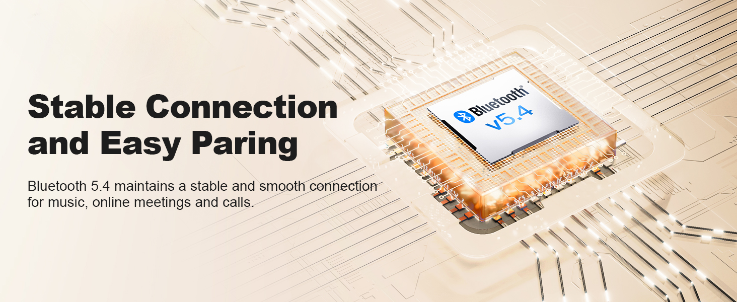 Bluetooth 5.4,faster more stable pairing,lower latency ,stronger signal,Compatibility