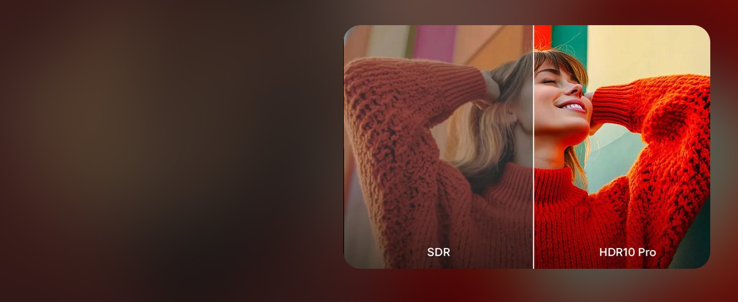 HDR10 Pro delivers a dramatic visual experience and elevated picture quality