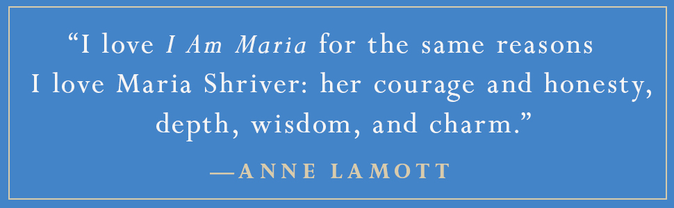 "I love I Am Maria for the same reasons I love Maria Shriver; her courage and honesty" -Ane Lamott