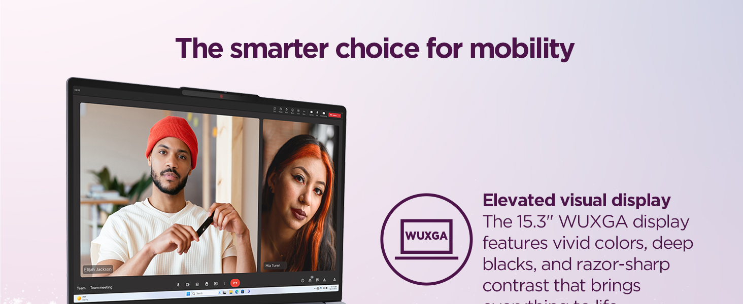 15.3” WUXGA display with vivid colors, deep blacks, and sharp contrast for an immersive experience.