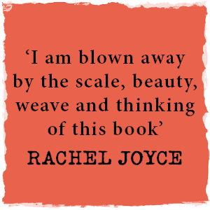 "I am blown away by the scale, beauty, weave and thinking of this book' RACHEL JOYCE