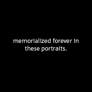 memorialized forever in these portraits.