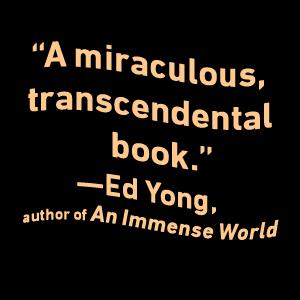 "A miraculous, transcendental book." -Ed Yong