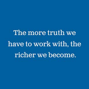 The more truth we have to work with, the richer we become.