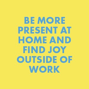Be more present at home and find joy outside of work