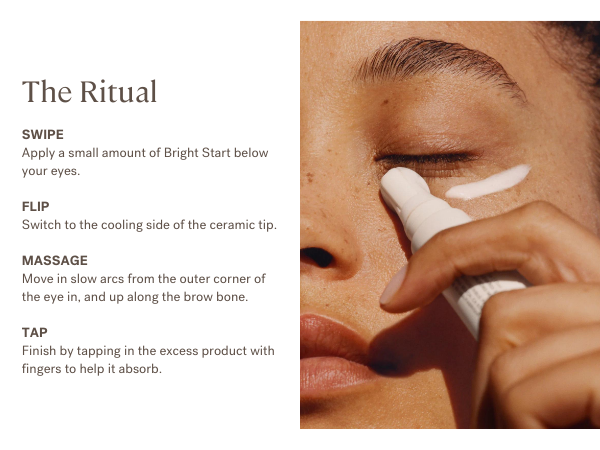 Swipe on, massage under eyes with cooling ceramic tip, and tap in extra product with fingers.