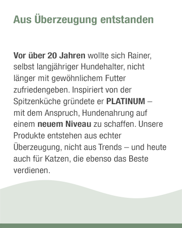 Der Text lautet: „Aus Überzeugung entstanden. Vor über 20 Jahren wollte man Reiner, selbst langjähriger Hundehalter, nicht länger mit gewöhnlichem Futter zufrieden geben. Inspiriert von der gegründeten Spitzenküche ist PLATINUM. ' Gefolgt von zusätzlicher deutscher Text zur Produktentwicklung.