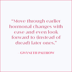 “Move through earlier hormonal changes with ease.” —Gwyneth Paltrow