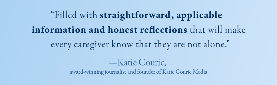 Filled with straightforward, applicable information & honest reflections for caregivers—Kate Couric