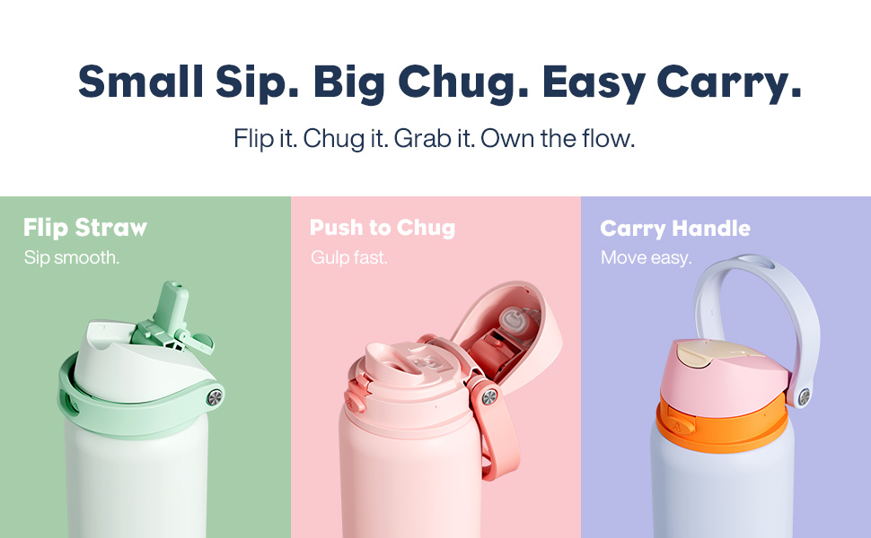 Small Sip. Big Chug. Easy Carry. Flip it. Chug it. Grab it. Own the flow.
