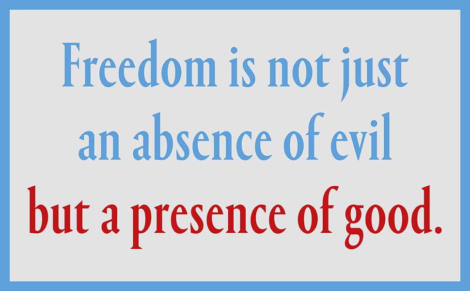 Freedom is not just an absence of evil but a presence of good