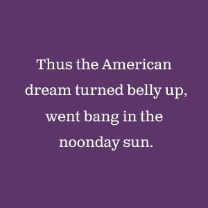Thus the American dream turned belly up, went bank in the noonday sun.