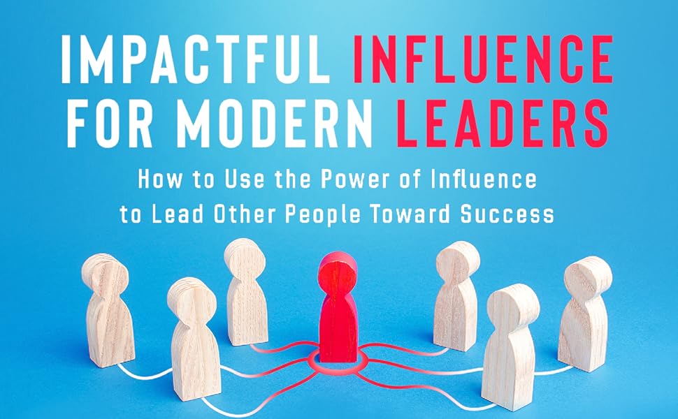Impactful Influence for Modern Leaders How to Use the Power of Impactful Influence for Modern Leaders How to Use the Power of