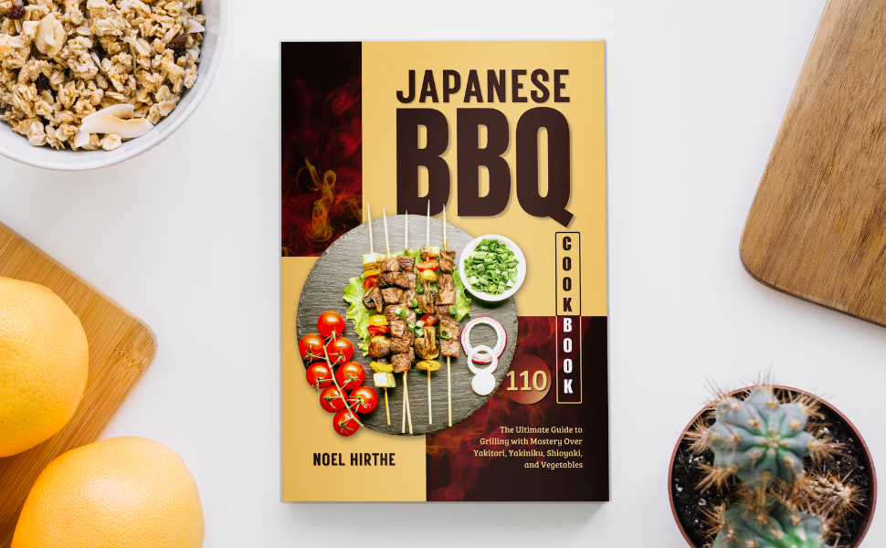 Japanese BBQ Cookbook The Ultimate Guide to Grilling with Mastery Over Yakitori, Yakiniku
