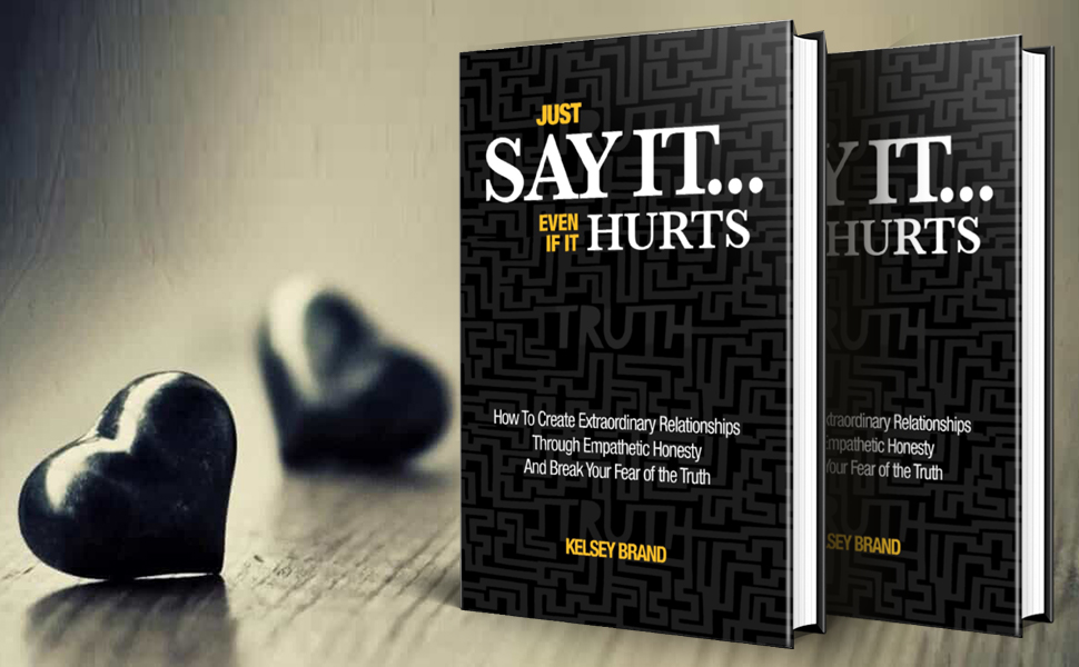 Just Say It... Even If It Hurts How To Create Extraordinary Relationships Through