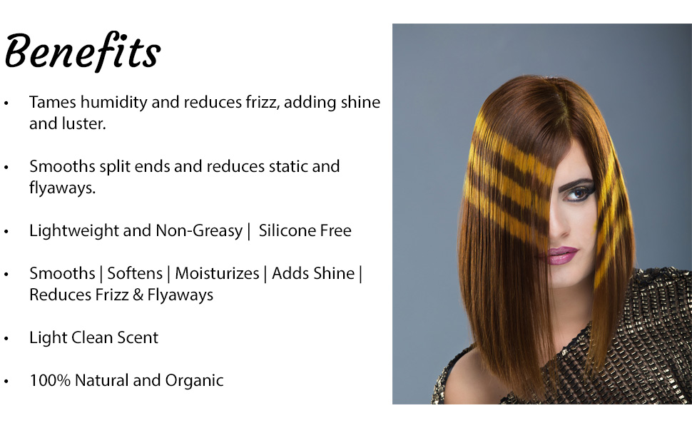 Benefits: tames humidity, reduces frizz, smooths split ends, reduces static & flyaways, adds shine..