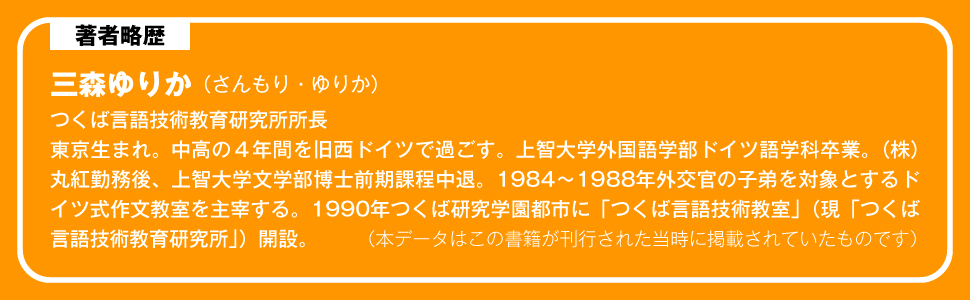 著者 略歴 三森 ゆりか さんもり つくば言語技術教育研究所所長 東京 生まれ 中高 4年間 旧西ドイツ 上智大学外国語学部 ドイツ語学科 卒業 丸紅 勤務 博士 中退 1984~1988年 外交官