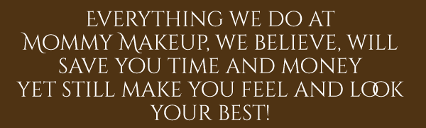 Everything we do at Mommy Makeup will save time and money yet still make you feel and look your best