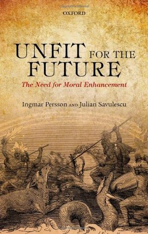 Unfit for the Future: The Need for Moral Enhancement (Uehiro Series in Practical Ethics)