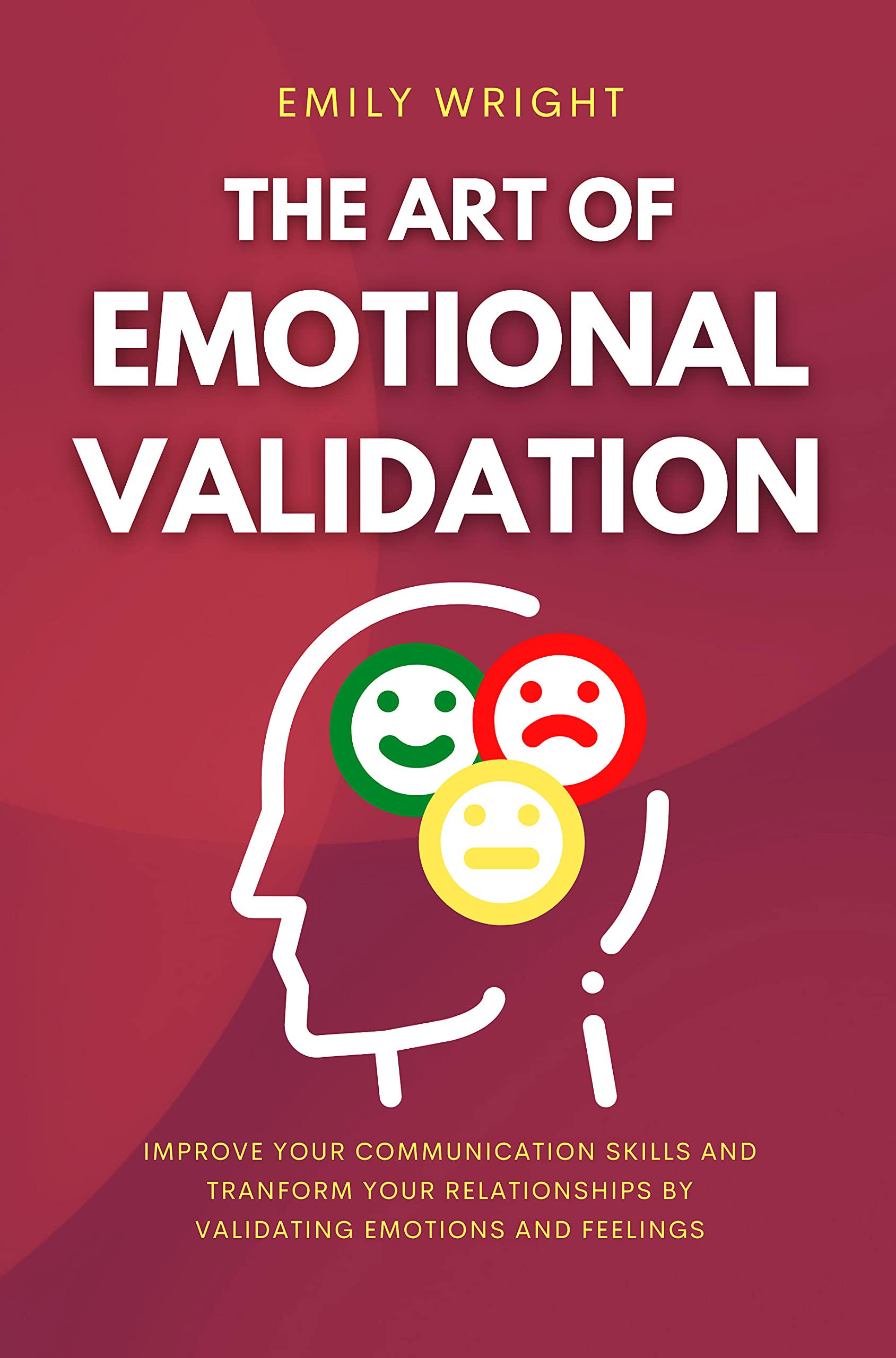 THE ART OF EMOTIONAL VALIDATION: Improve Your Communication Skills and Transform Your Relationships by Validating Emotions and Feelings