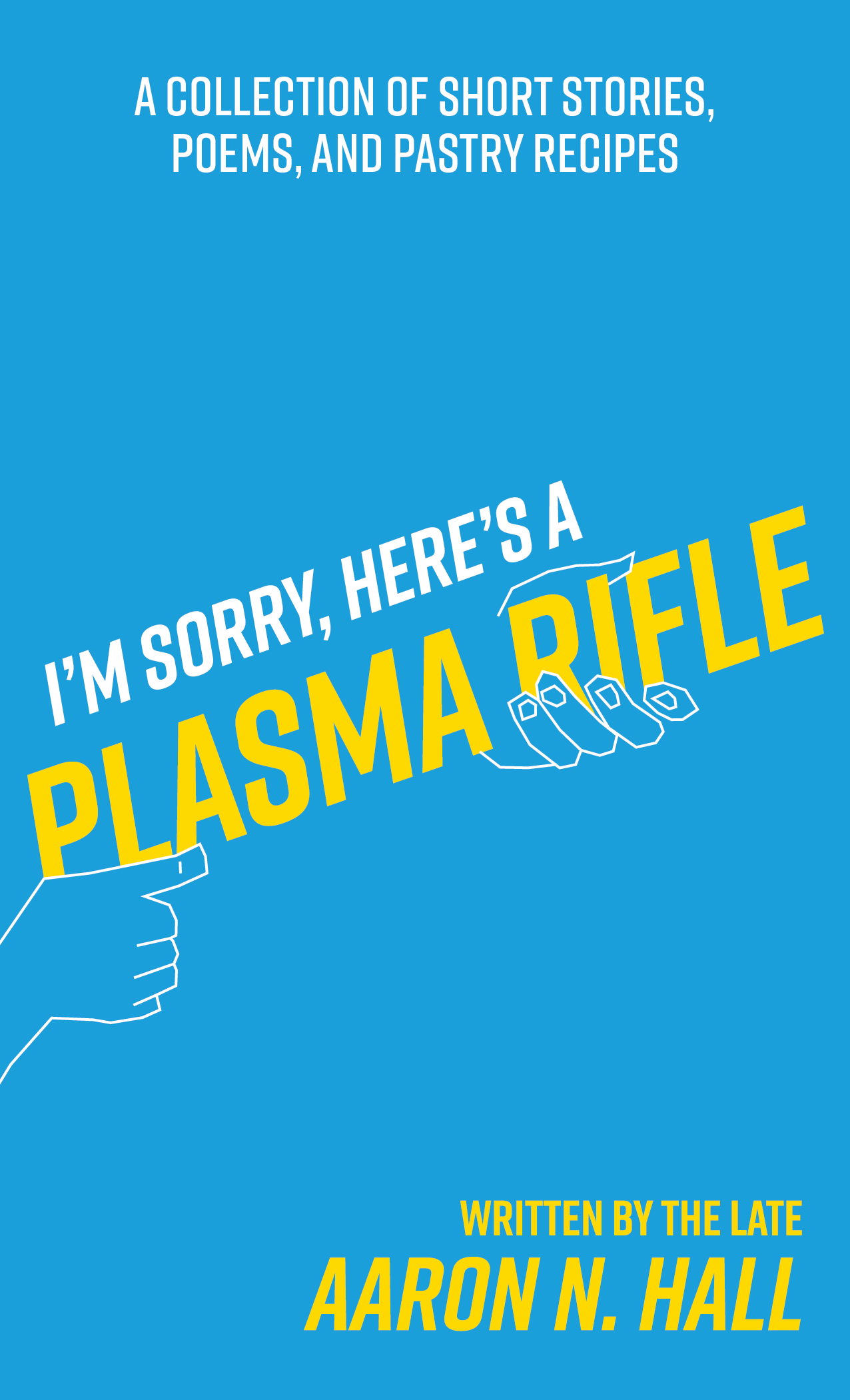 I'm Sorry, Here's a Plasma Rifle: A Collection of Short Stories, Poems, and Pastry Recipes