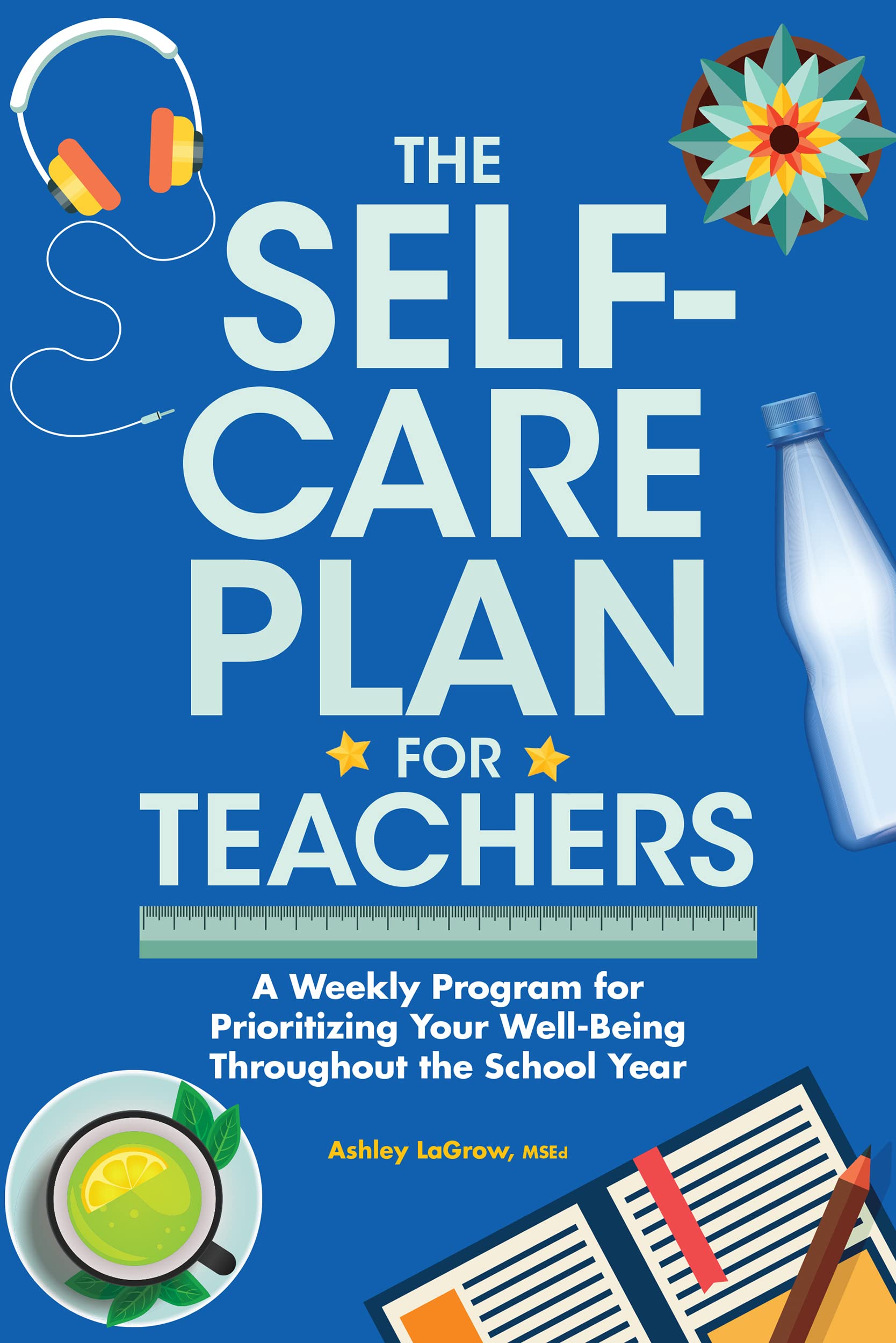 The Self-Care Plan for Teachers: A Weekly Program for Prioritizing Your Well-Being Throughout the School Year