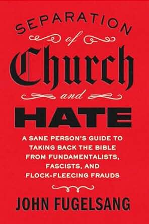 Separation of Church and Hate: A Sane Person's Guide to Taking Back the Bible from Fundamentalists, Fascists, and Flock-Fleecing Frauds